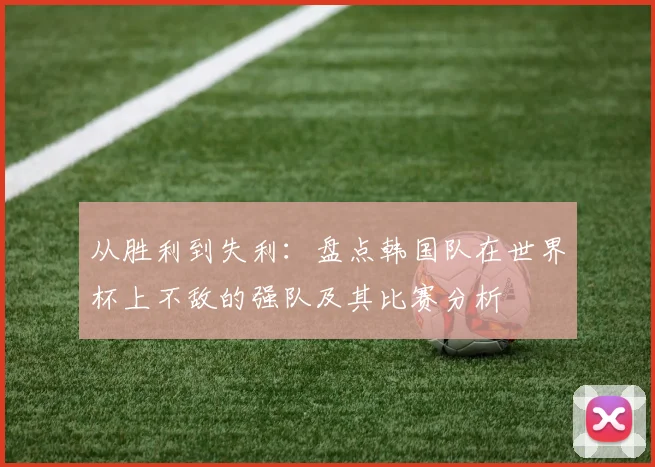 从胜利到失利：盘点韩国队在世界杯上不敌的强队及其比赛分析