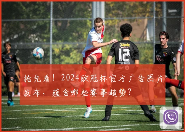抢先看！2024欧冠杯官方广告图片发布，蕴含哪些赛事趋势？