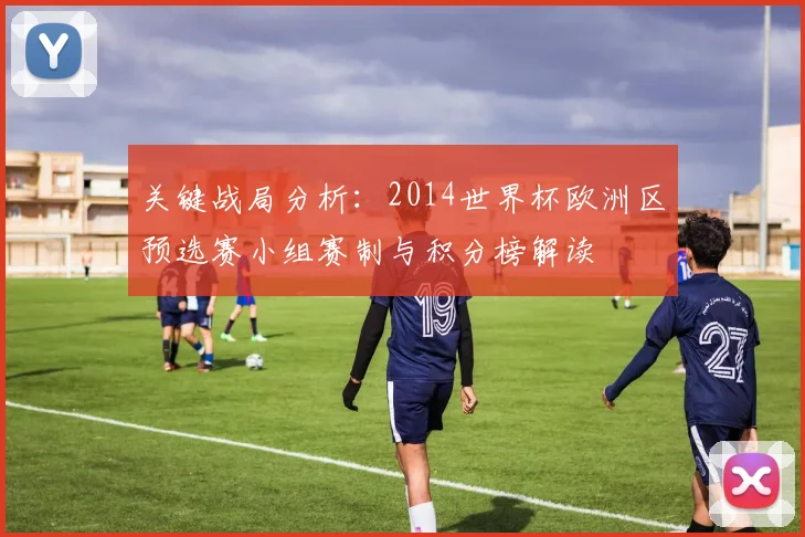 关键战局分析：2014世界杯欧洲区预选赛小组赛制与积分榜解读