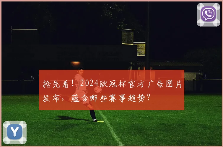 抢先看！2024欧冠杯官方广告图片发布，蕴含哪些赛事趋势？