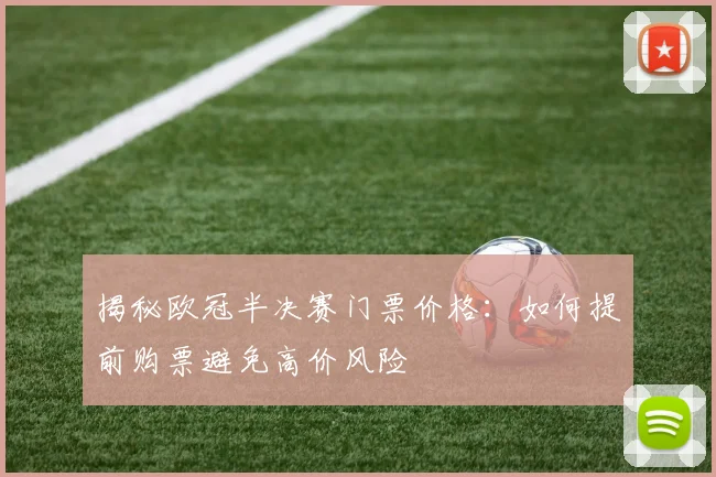 揭秘欧冠半决赛门票价格：如何提前购票避免高价风险