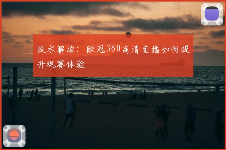 技术解读：欧冠360高清直播如何提升观赛体验