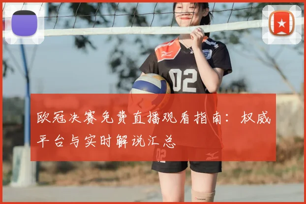 欧冠决赛免费直播观看指南：权威平台与实时解说汇总