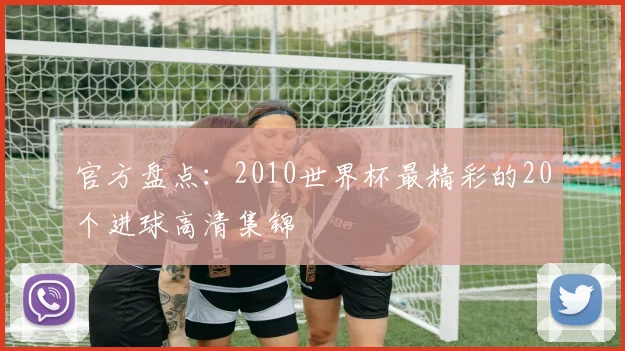 官方盘点：2010世界杯最精彩的20个进球高清集锦