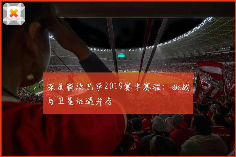 深度解读巴萨2019赛季赛程：挑战与卫冕机遇并存