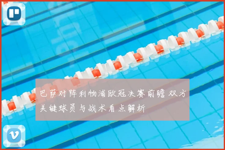 巴萨对阵利物浦欧冠决赛前瞻 双方关键球员与战术看点解析