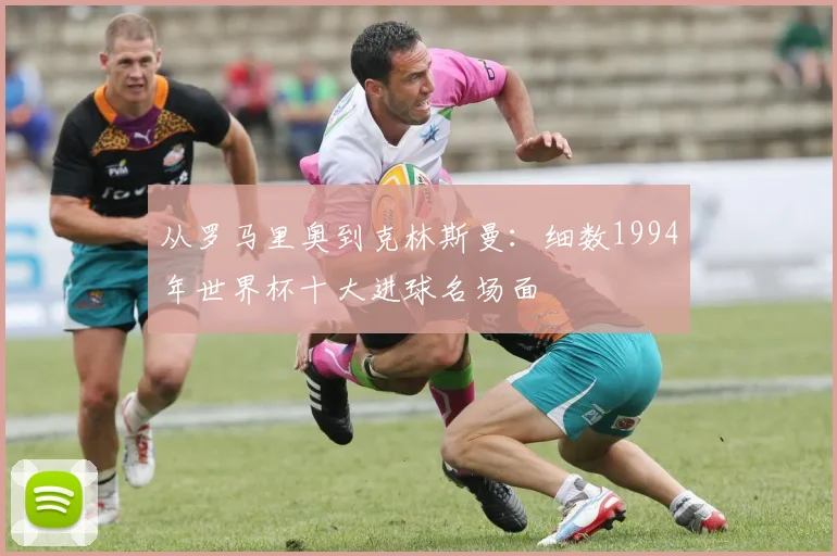 从罗马里奥到克林斯曼：细数1994年世界杯十大进球名场面