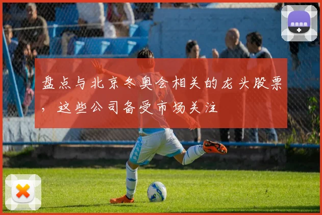 盘点与北京冬奥会相关的龙头股票，这些公司备受市场关注