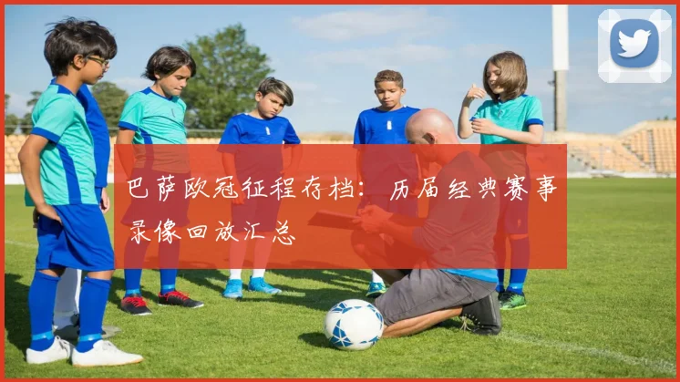 巴萨欧冠征程存档：历届经典赛事录像回放汇总