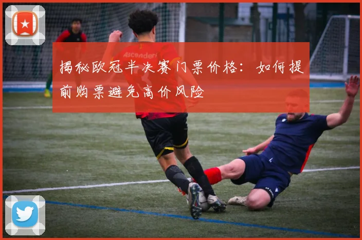 揭秘欧冠半决赛门票价格：如何提前购票避免高价风险