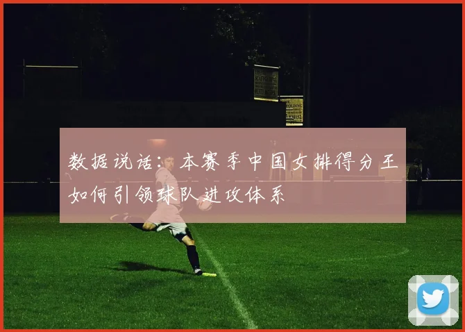 数据说话：本赛季中国女排得分王如何引领球队进攻体系