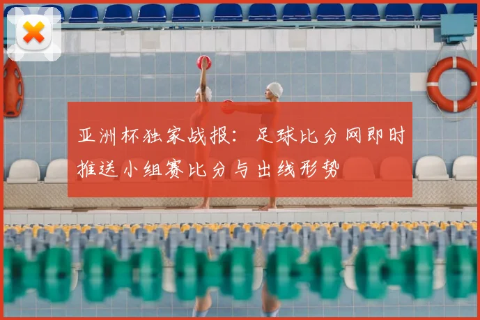 亚洲杯独家战报：足球比分网即时推送小组赛比分与出线形势