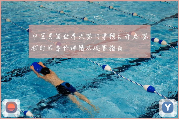 中国男篮世界大赛门票预订开启 赛程时间票价详情及观赛指南